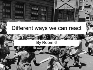 Different ways we can react By Room 6 