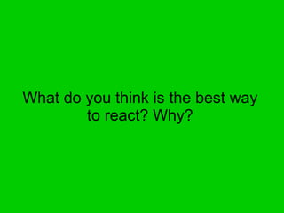 What do you think is the best way to react? Why? 