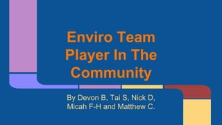 Enviro Team
Player In The
Community
By Devon B, Tai S, Nick D,
Micah F-H and Matthew C.
 