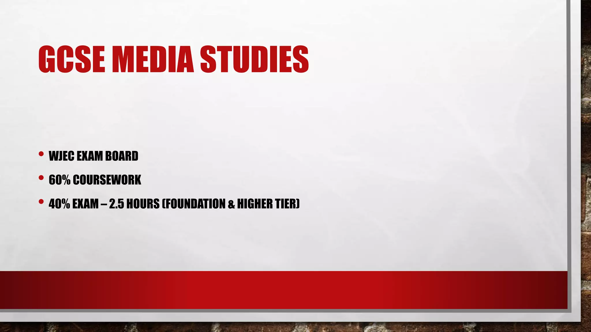 GCSE MEDIA STUDIES
• WJEC EXAM BOARD
• 60% COURSEWORK
• 40% EXAM – 2.5 HOURS (FOUNDATION & HIGHER TIER)
 