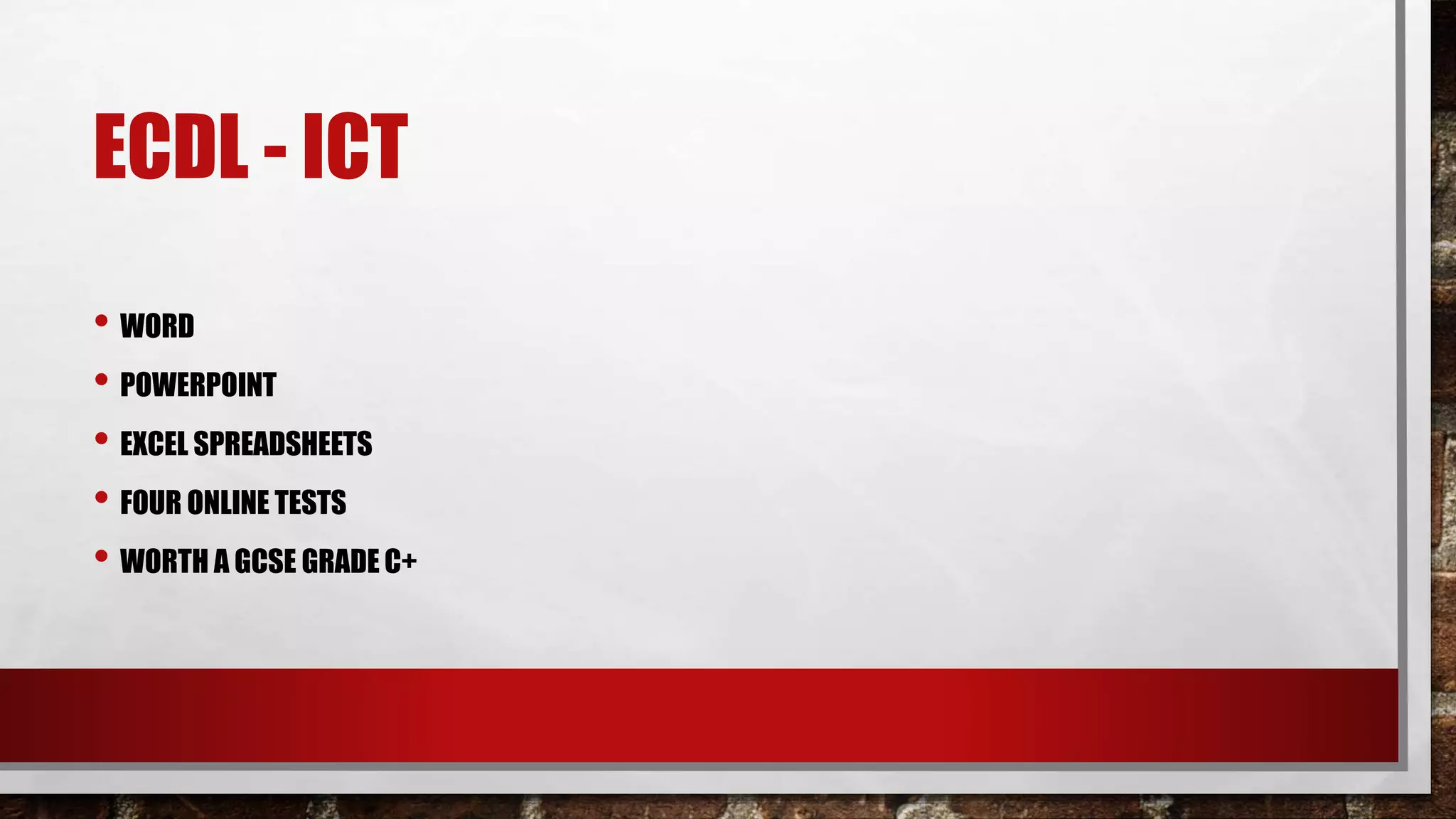 ECDL - ICT
• WORD
• POWERPOINT
• EXCEL SPREADSHEETS
• FOUR ONLINE TESTS
• WORTH A GCSE GRADE C+
 