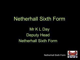 Netherhall Sixth Form
       Mr K L Day
      Deputy Head
  Netherhall Sixth Form


               Netherhall Sixth Form
 