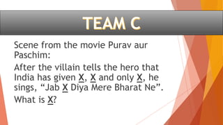 Scene from the movie Purav aur
Paschim:
After the villain tells the hero that
India has given X, X and only X, he
sings, “Jab X Diya Mere Bharat Ne”.
What is X?
 