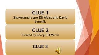 CLUE 1
Showrunners are DB Weiss and David
Benoiff.
CLUE 2
Created by George RR Martin
CLUE 3
 