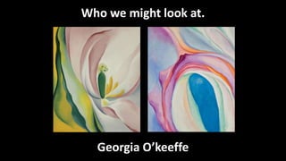 Who we might look at.
Georgia O’keeffe
 