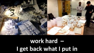 work hard –
I get back what I put in
 