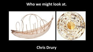 Who we might look at.
Chris Drury
 