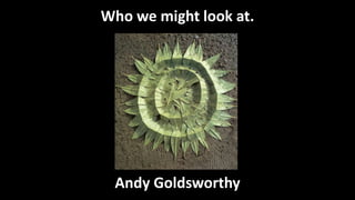 Who we might look at.
Andy Goldsworthy
 