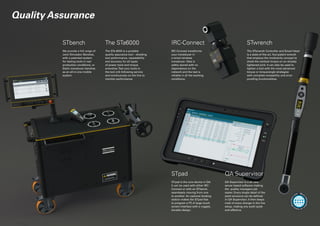 Quality Assurance
We provide a full range of
Joint Simulator Benches,
with a patented system
for testing tools in real
production conditions, or
Static transducer benches
as an all-in-one mobile
system.
The STa 6000 is a portable
quality assurance tool – checking
tool performance, repeatability
and accuracy for all types
of power tools and torque
wrenches.Test your tools in
the tool crib following service
and continuously on the line to
monitor performance.
STpad is the core device in QA.
It can be used with either IRC-
Connect or with an STbench,
seamlessly moving from one
to another. An optional docking
station makes the STpad fast
to program a PC.A large touch
screen interface with a rugged,
durable design.
STbench The STa6000
STpad
IRC-Connect transforms
your transducer in
a smart wireless
transducer. Data is
safely stored with no
dependence on the
network and the test is
reliable in all the working
conditions.
QA Supervisor is a all new
server based software making
the quality managers job
easier. Every single detail of the
plant structure can be defined
in QA Supervisor. It then keeps
track of every change in the line
setup, making any audit quick
and effective.
The STwrench Controller and Smart Head
is a state-of-the-art, four-patent wrench
that employs the modularity concept to
check the residual torque on an already
tightened joint. It can also be used to
tighten a bolt with the most advanced
torque or torque/angle strategies
with complete traceability and error-
proofing functionalities.
IRC-Connect
QA Supervisor
STwrench
More
informatio
n
onwww.
atlascopco.
com
 