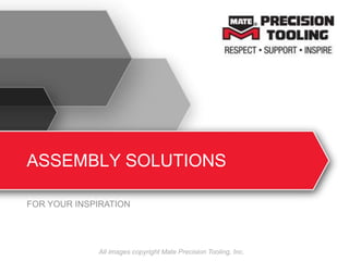 ASSEMBLY SOLUTIONS
FOR YOUR INSPIRATION
All images copyright Mate Precision Tooling, Inc.
 