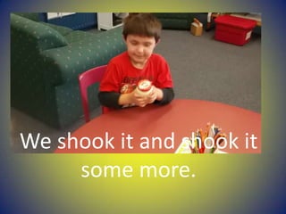 We shook it and shook it
some more.
 