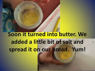 Soon it turned into butter. We
added a little bit of salt and
spread it on our bread. Yum!
 