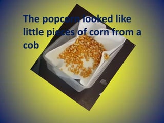 The popcorn looked like
little pieces of corn from a
cob
 