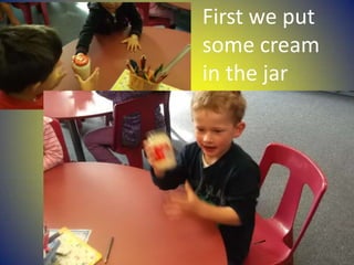 First we put
some cream
in the jar
 