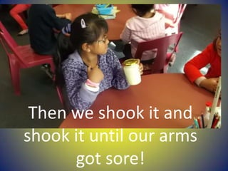 Then we shook it and
shook it until our arms
got sore!
 