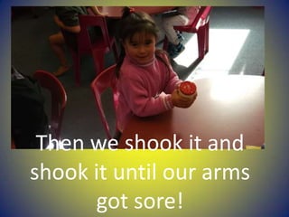 Then we shook it and
shook it until our arms
got sore!
 