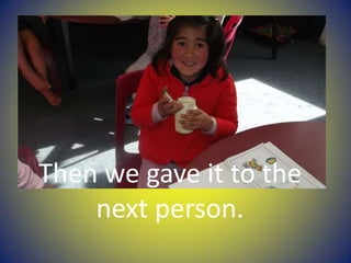 Then we gave it to the
next person.
 