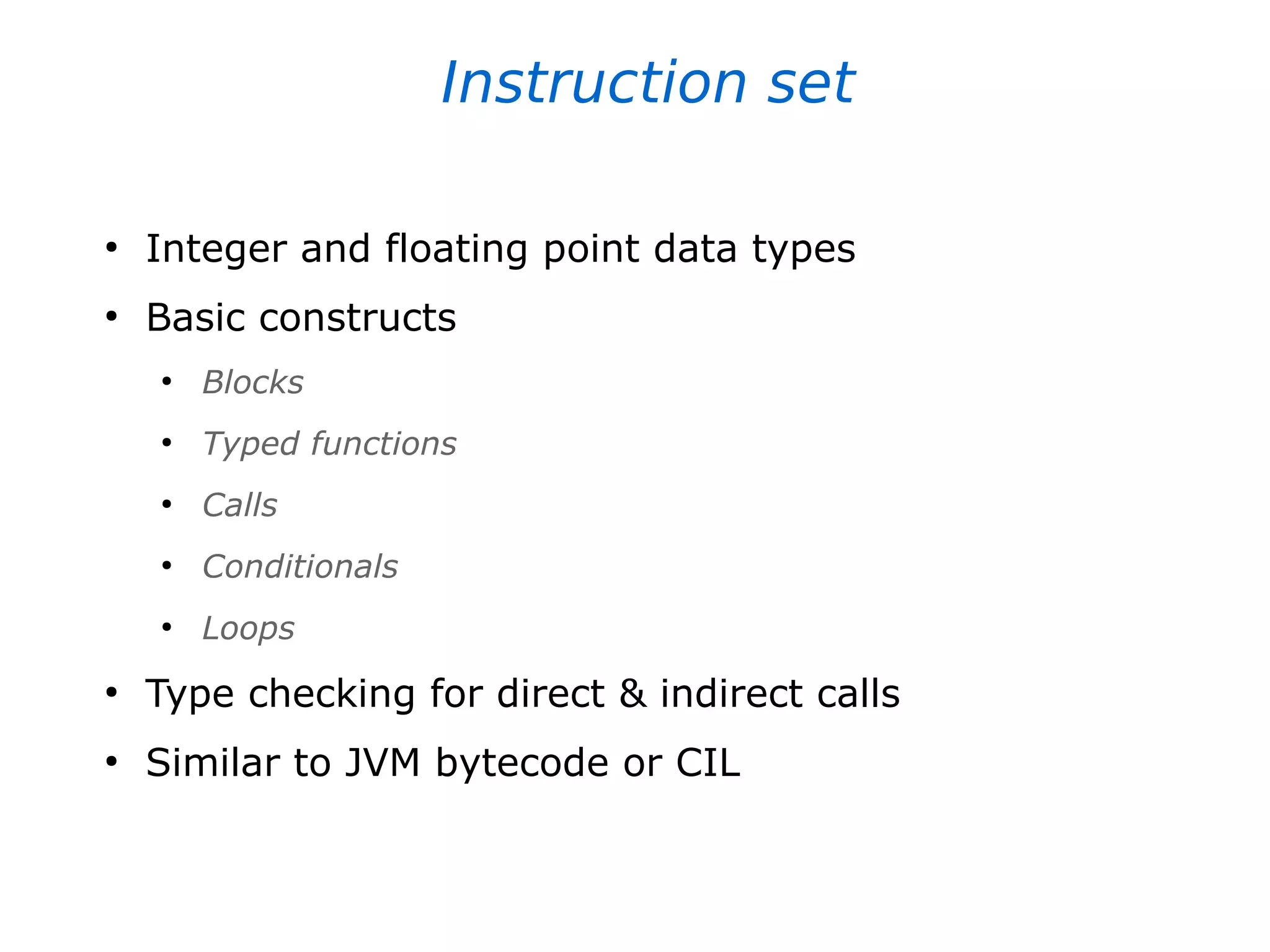 Instruction set
●
Integer and floating point data types
●
Basic constructs
●
Blocks
●
Typed functions
●
Calls
●
Conditionals
●
Loops
●
Type checking for direct & indirect calls
●
Similar to JVM bytecode or CIL
 
