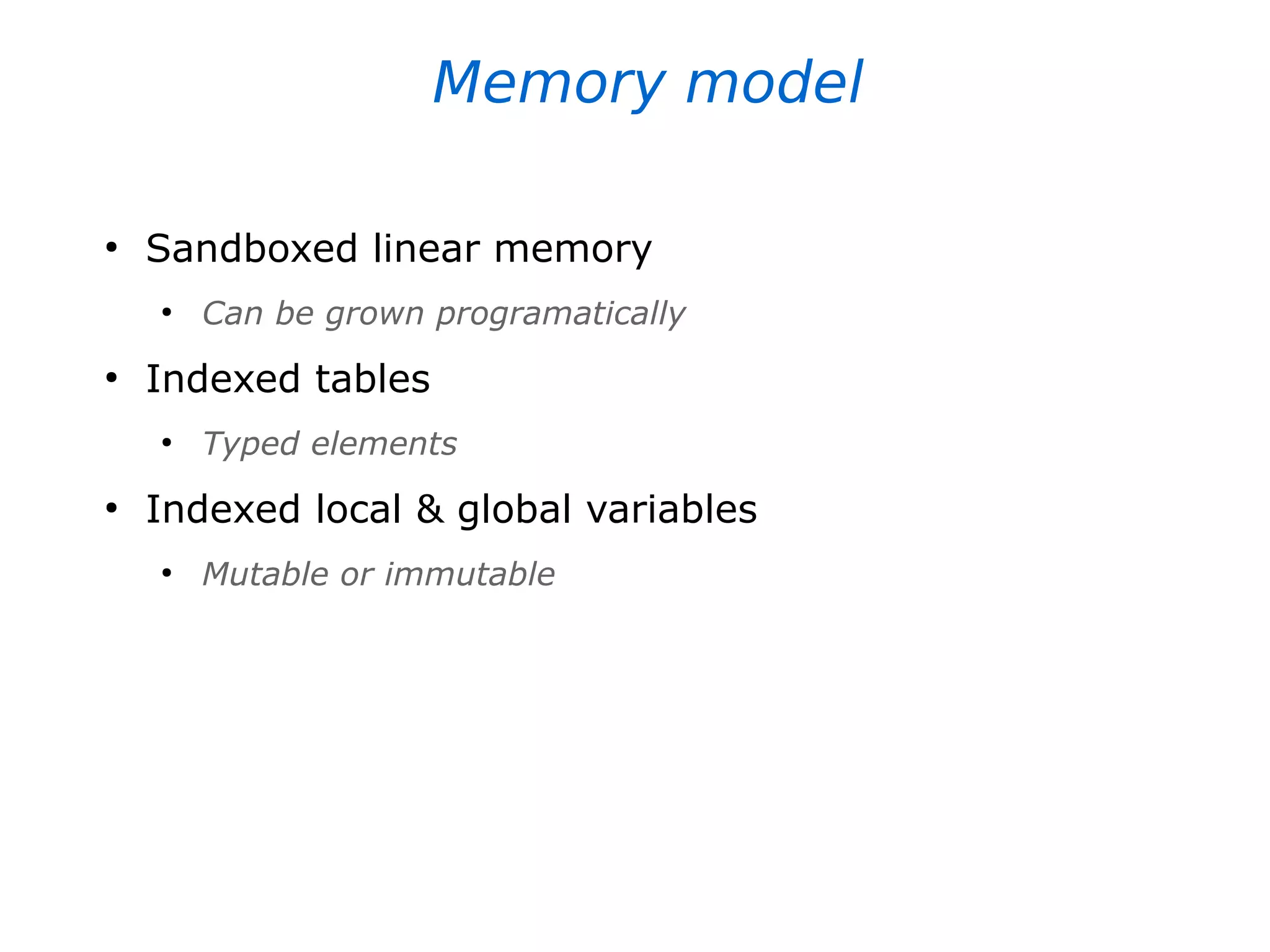 Memory model
●
Sandboxed linear memory
●
Can be grown programatically
●
Indexed tables
●
Typed elements
●
Indexed local & global variables
●
Mutable or immutable
 
