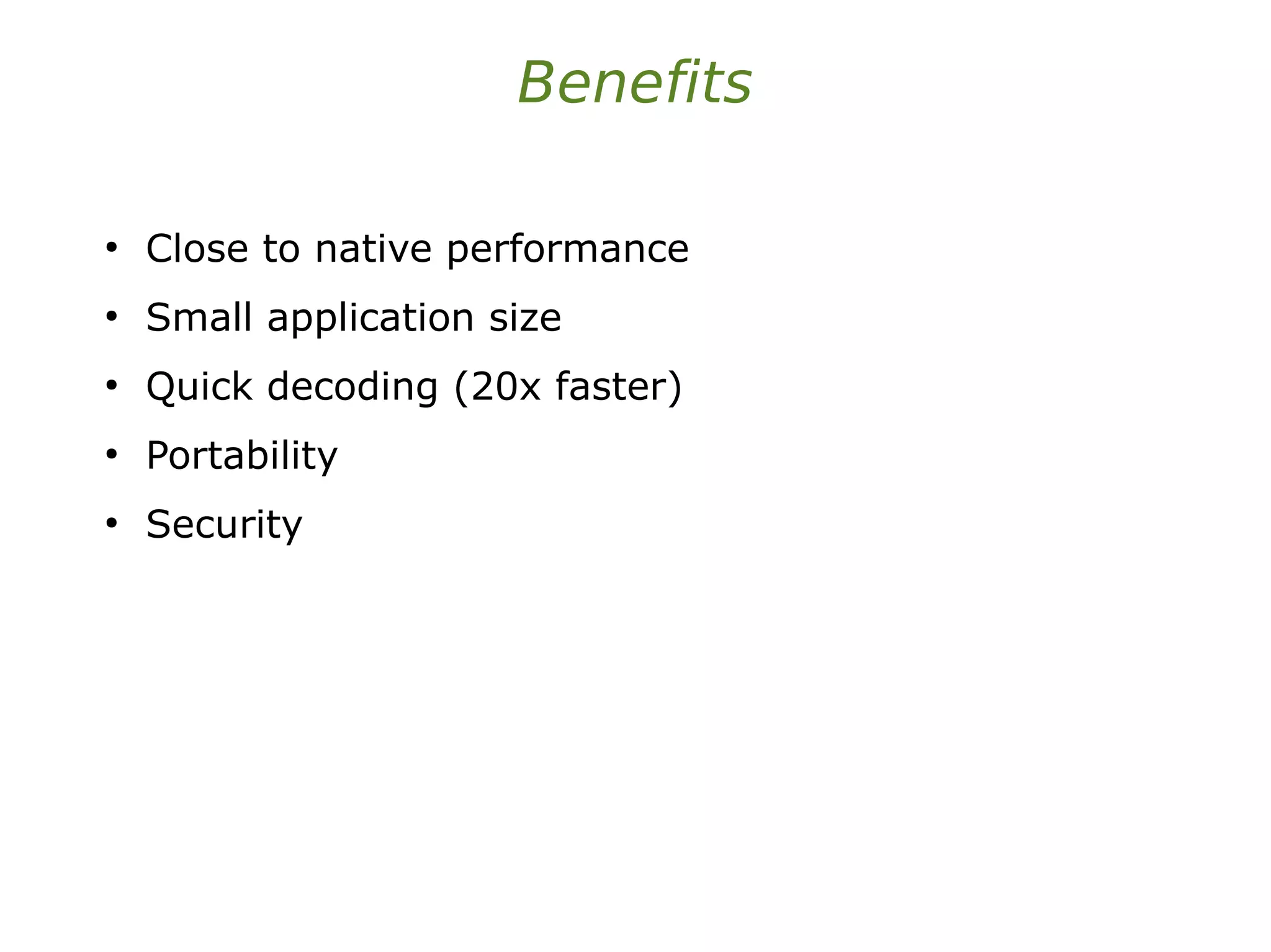 Benefits
●
Close to native performance
●
Small application size
●
Quick decoding (20x faster)
●
Portability
●
Security
 
