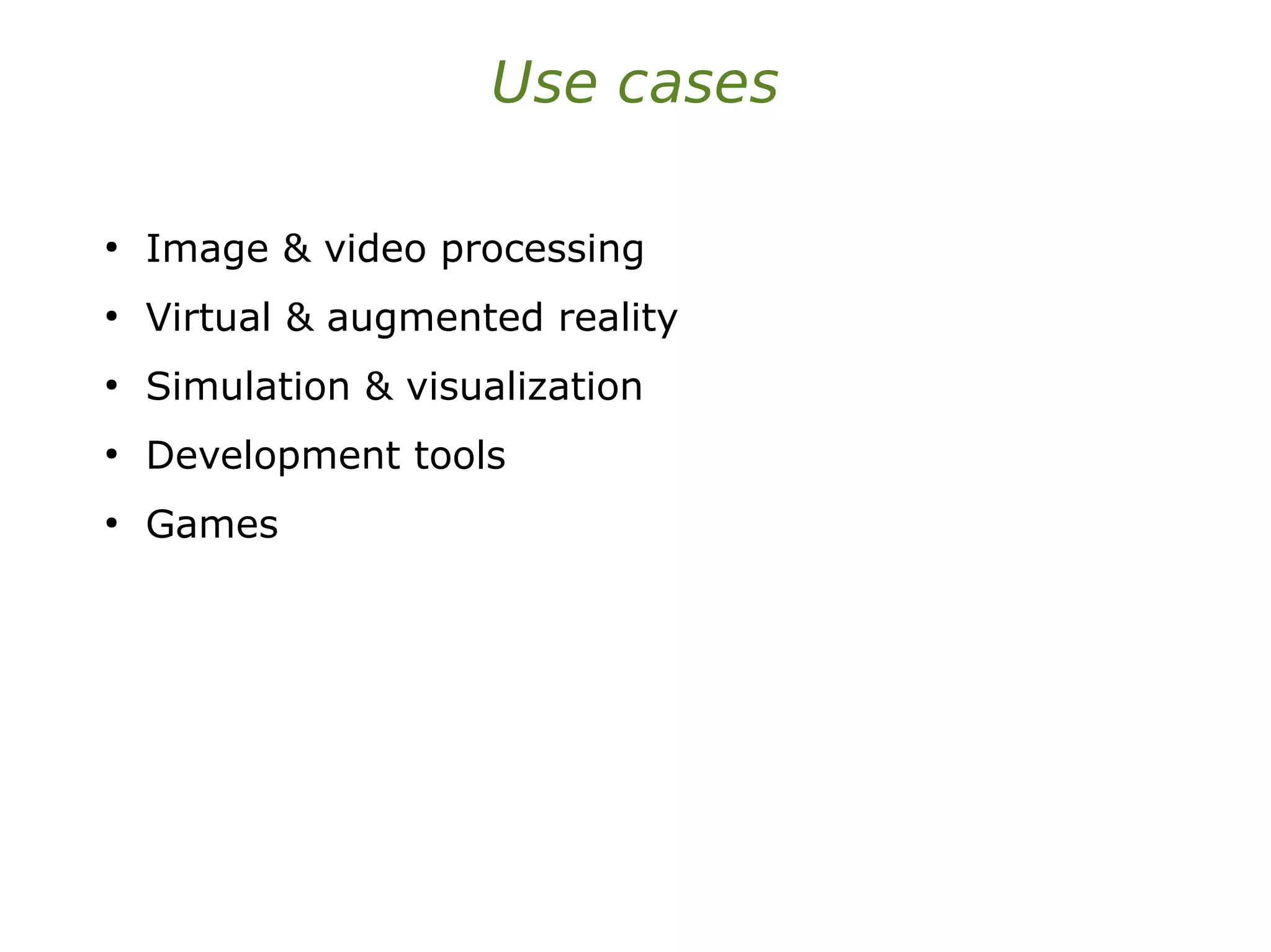 Use cases
●
Image & video processing
●
Virtual & augmented reality
●
Simulation & visualization
●
Development tools
●
Games
 