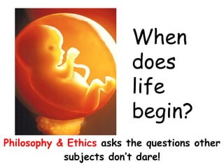 Philosophy & Ethics   asks the questions other subjects don’t dare! When does life begin?   