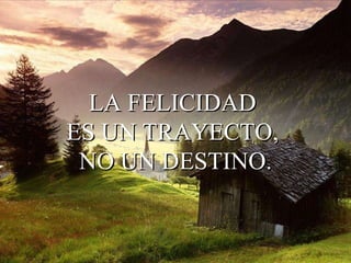 LA FELICIDAD  ES UN TRAYECTO,  NO UN DESTINO. 