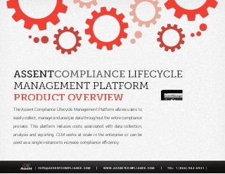I N F O @ A S S E N T C O M P L I A N C E . C O M W W W. A S S E N T C O M P L I A N C E . C O M T E L : 1 ( 8 6 6 ) 9 6 4 - 6 9 3 1[ ]
The Assent Compliance Lifecycle Management Platform allows users to
easily collect, manage and analyze data throughout the entire compliance
process. This platform reduces costs associated with data collection,
analysis and reporting. CLM works at scale in the enterprise or can be
used as a single instance to increase compliance efficiency.
PRODUCT OVERVIEWPRODUCT OVERVIEW
 