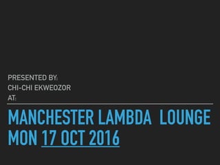 PRESENTED BY:
CHI-CHI EKWEOZOR
AT:
MANCHESTER LAMBDA LOUNGE
MON 17 OCT 2016
 