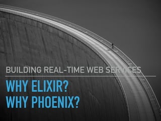 WHY ELIXIR?
WHY PHOENIX?
BUILDING REAL-TIME WEB SERVICES
 