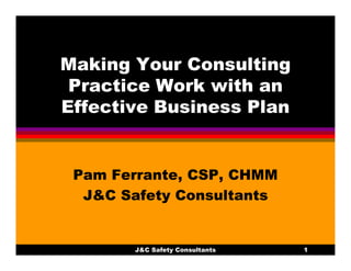 J&C Safety Consultants 1
Making Your Consulting
Practice Work with an
Effective Business Plan
Pam Ferrante, CSP, CHMM
J&C Safety Consultants
 