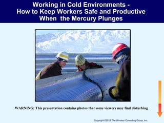 Working in Cold Environments How to Keep Workers Safe and Productive
When the Mercury Plunges

WARNING: This presentation contains photos that some viewers may find disturbing
Copyright ©2013 The Windsor Consulting Group, Inc.

".

 