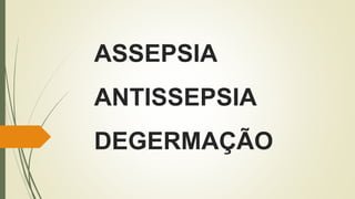 ASSEPSIA
ANTISSEPSIA
DEGERMAÇÃO
 