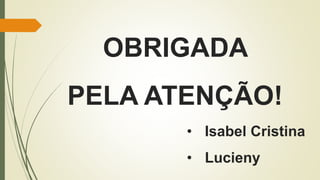 OBRIGADA
PELA ATENÇÃO!
• Isabel Cristina
• Lucieny
 