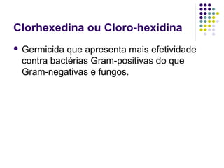 Clorhexedina ou Cloro-hexidina
 Germicida que apresenta mais efetividade
contra bactérias Gram-positivas do que
Gram-negativas e fungos.
 