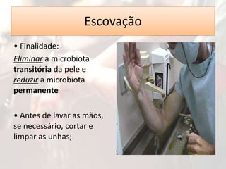 Escovação
• Finalidade:
Eliminar a microbiota
transitória da pele e
reduzir a microbiota
permanente
• Antes de lavar as mãos,
se necessário, cortar e
limpar as unhas;

 