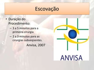 Escovação
• Duração do
Procedimento:
– 3 a 5 minutos para a
primeira cirurgia
– 2 a 3 minutos para as
cirurgias subseqüentes.

Anvisa, 2007

 