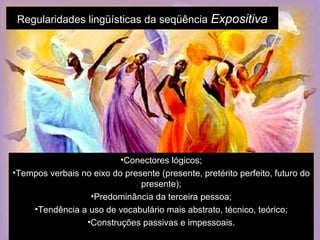 Regularidades lingüísticas da seqüência  Expositiva Conectores lógicos; Tempos verbais no eixo do presente (presente, pretérito perfeito, futuro do presente); Predominância da terceira pessoa; Tendência a uso de vocabulário mais abstrato, técnico, teórico; Construções passivas e impessoais. 