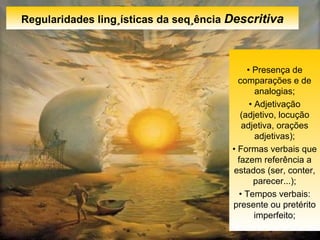 Regularidades lingüísticas da seqüência  Descritiva •  Presença de comparações e de analogias; •  Adjetivação (adjetivo, locução adjetiva, orações adjetivas); •  Formas verbais que fazem referência a estados (ser, conter, parecer...); •  Tempos verbais: presente ou pretérito imperfeito; 