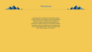 KEGIGIHAN
Terkadang perlu menegaskan kembali beberapa kali
sebelum penerima mau merespon seperti yang diinginkan.
Salah satu alasannya adalah karena pembelaan si
penerima mungkin menghalangi pendengaran dan
pemahaman mereka tentang apa yang telah kita katakan.
Penegasan terlalu sering gagal untuk mendapatkan apa
yang mereka inginkan karena mereka menyerah terlalu
cepat. Mereka gagal untuk bertahan.
 