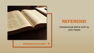 Interpersonal skill - B
REFERENSI
Interpersonal skill at work by
John Hayes
 