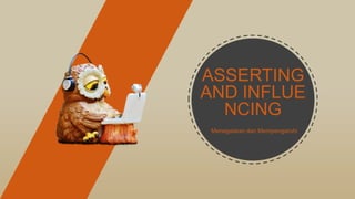 ASSERTING
AND INFLUE
NCING
Menegaskan dan Mempengaruhi
 