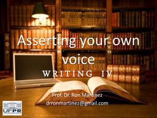 Asserting your own
voice
W R I T I N G I V
(HE285)
Prof. Dr. Ron Martinez
drronmartinez@gmail.com
 