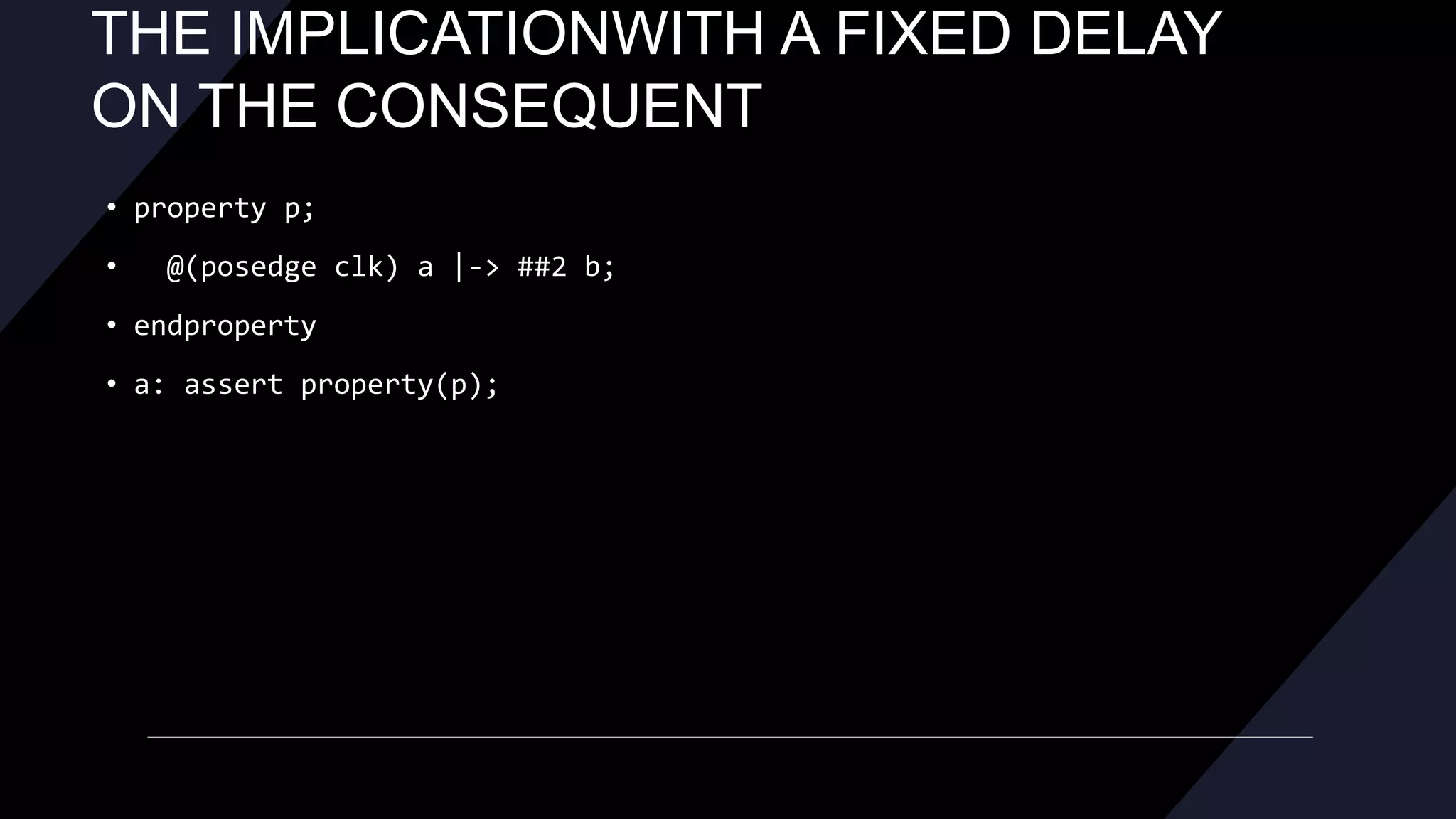 THE IMPLICATIONWITH A FIXED DELAY
ON THE CONSEQUENT
• property p;
• @(posedge clk) a |-> ##2 b;
• endproperty
• a: assert property(p);
 