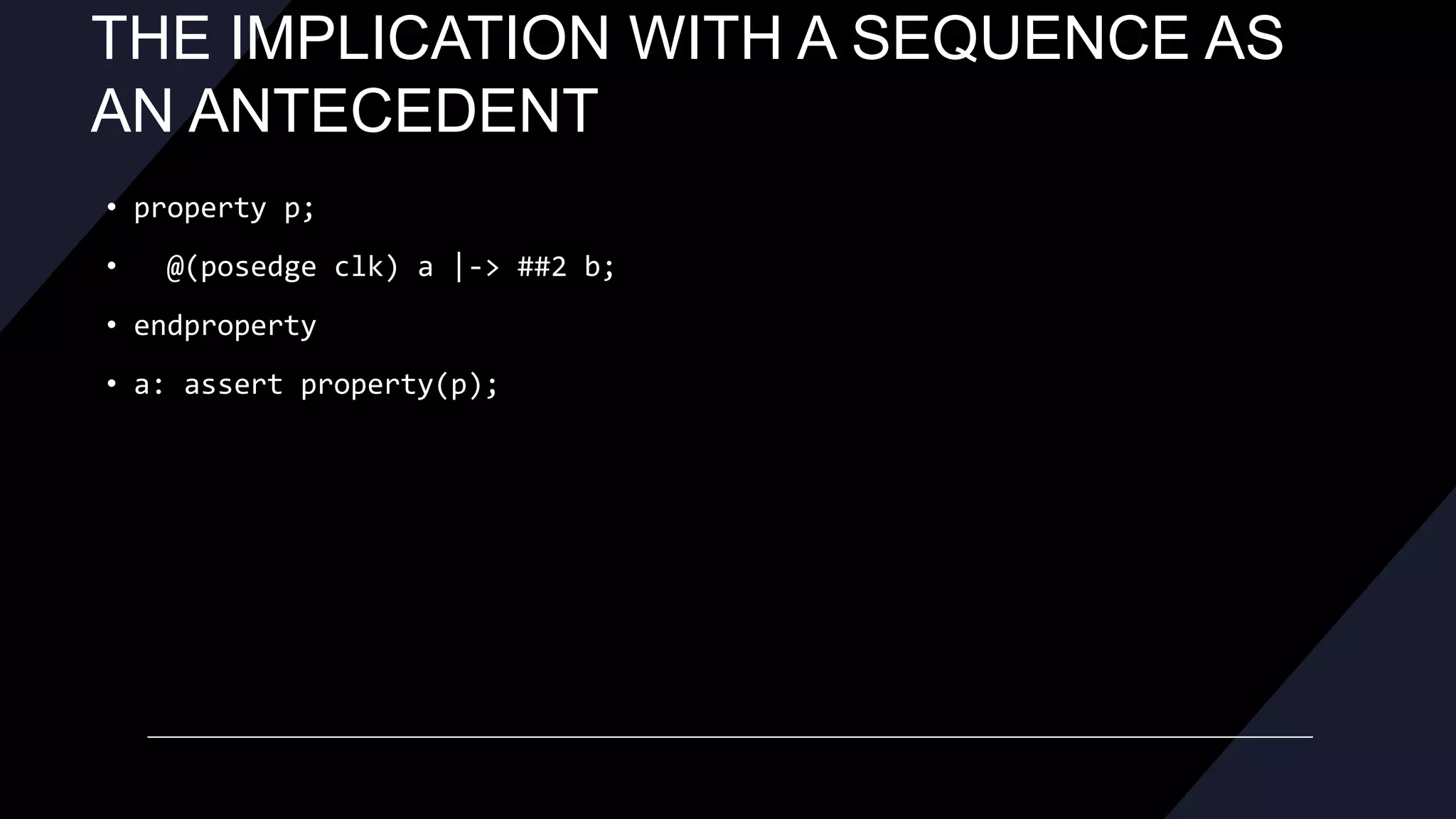 THE IMPLICATION WITH A SEQUENCE AS
AN ANTECEDENT
• property p;
• @(posedge clk) a |-> ##2 b;
• endproperty
• a: assert property(p);
 
