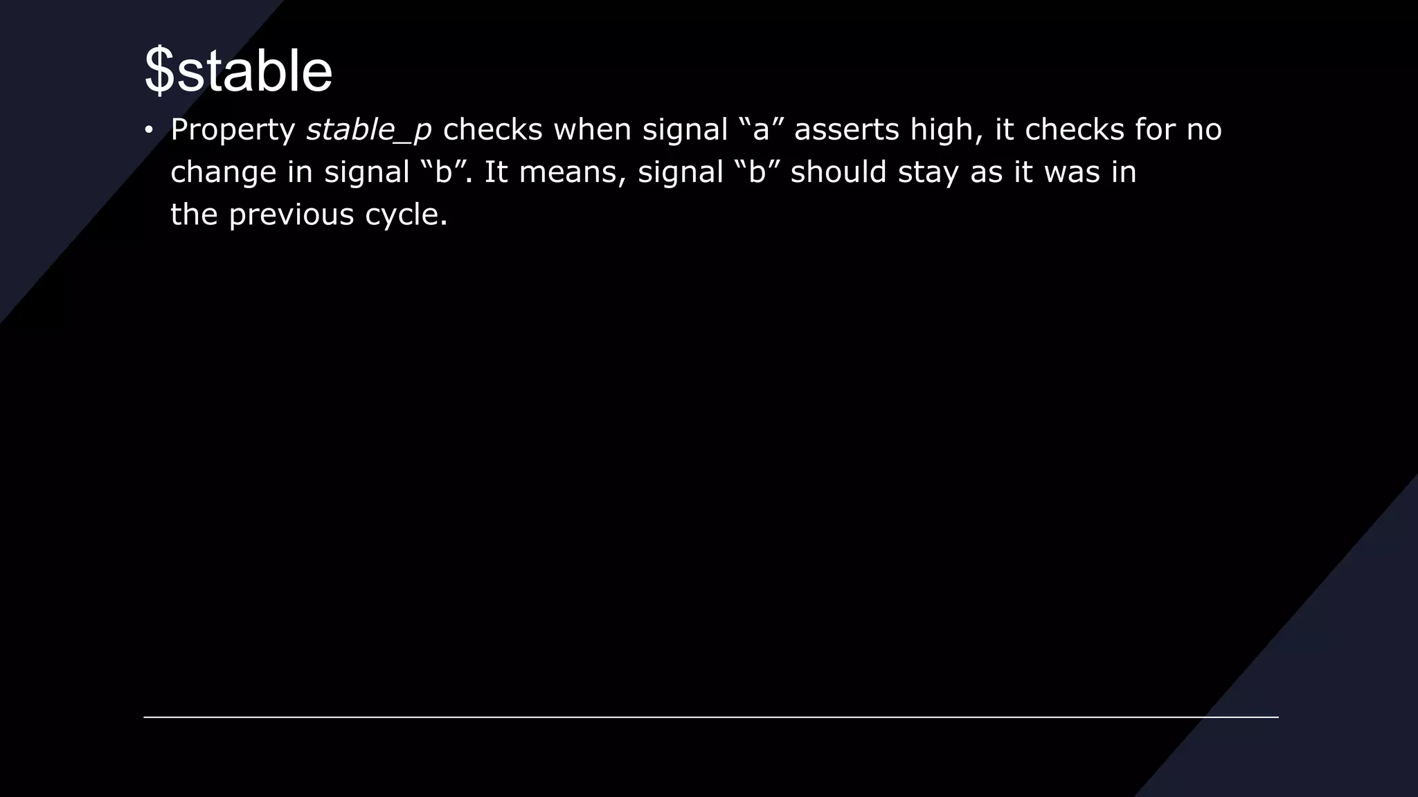 $stable
• Property stable_p checks when signal “a” asserts high, it checks for no
change in signal “b”. It means, signal “b” should stay as it was in
the previous cycle.
 