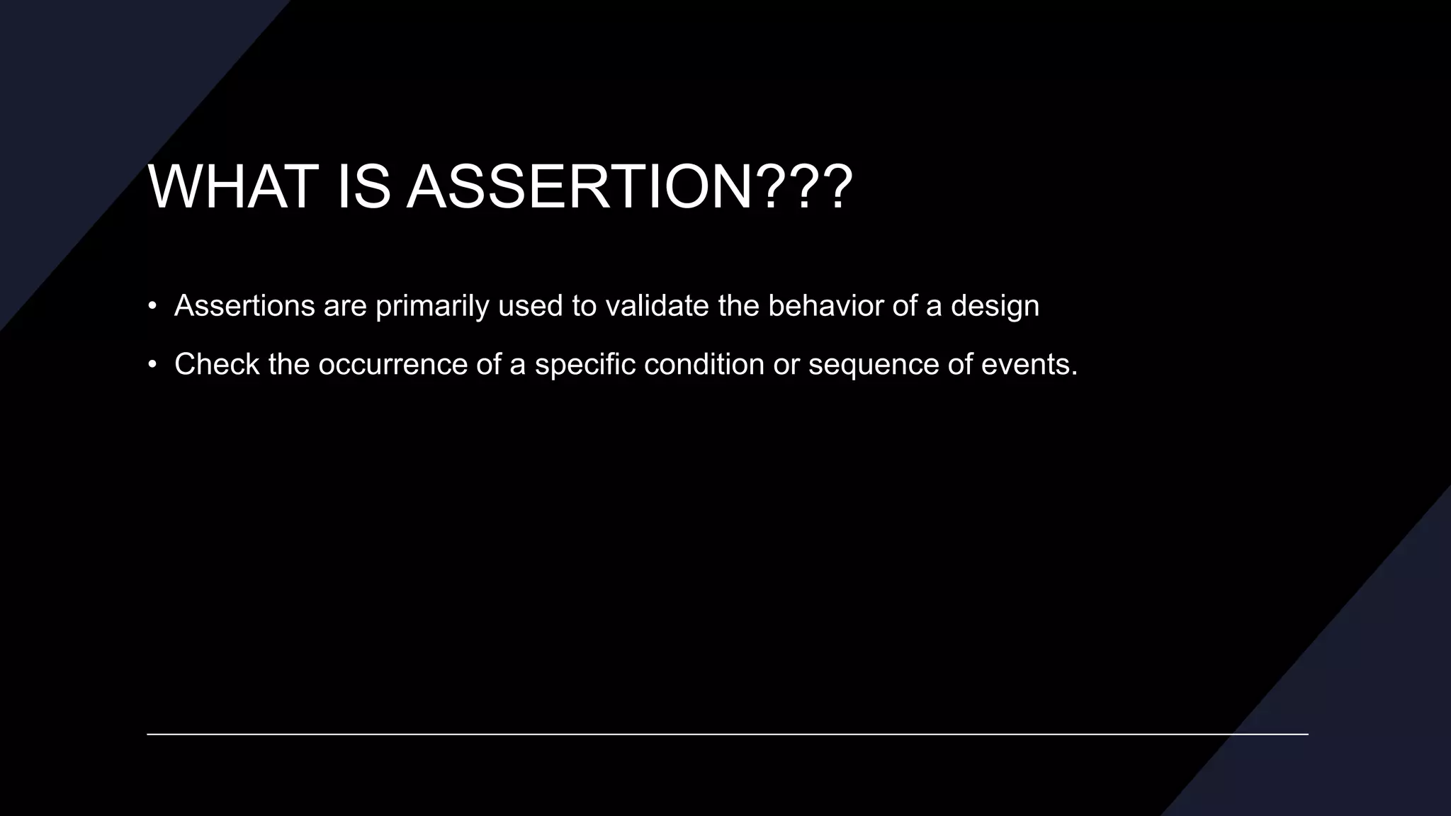 WHAT IS ASSERTION???
• Assertions are primarily used to validate the behavior of a design
• Check the occurrence of a specific condition or sequence of events.
 