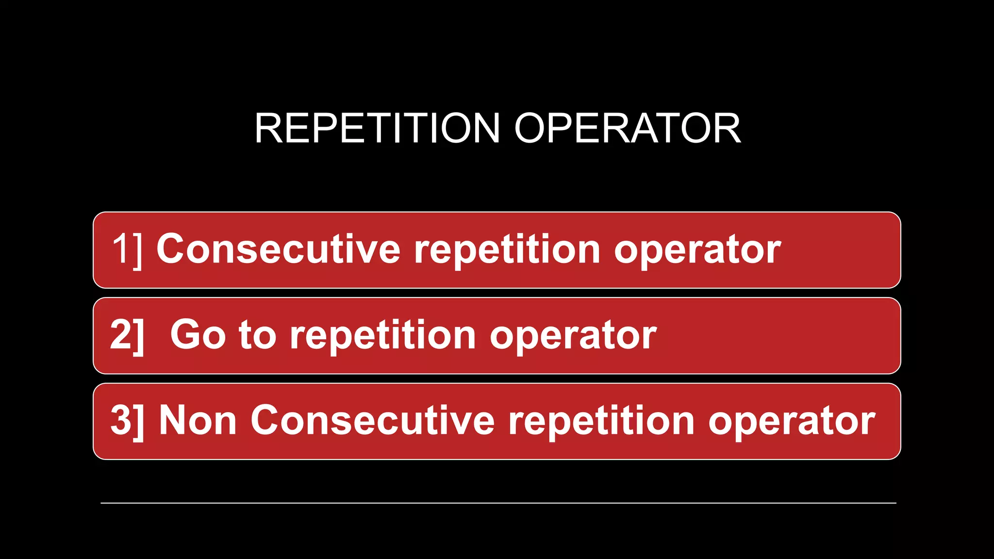 REPETITION OPERATOR
1] Consecutive repetition operator
2] Go to repetition operator
3] Non Consecutive repetition operator
 