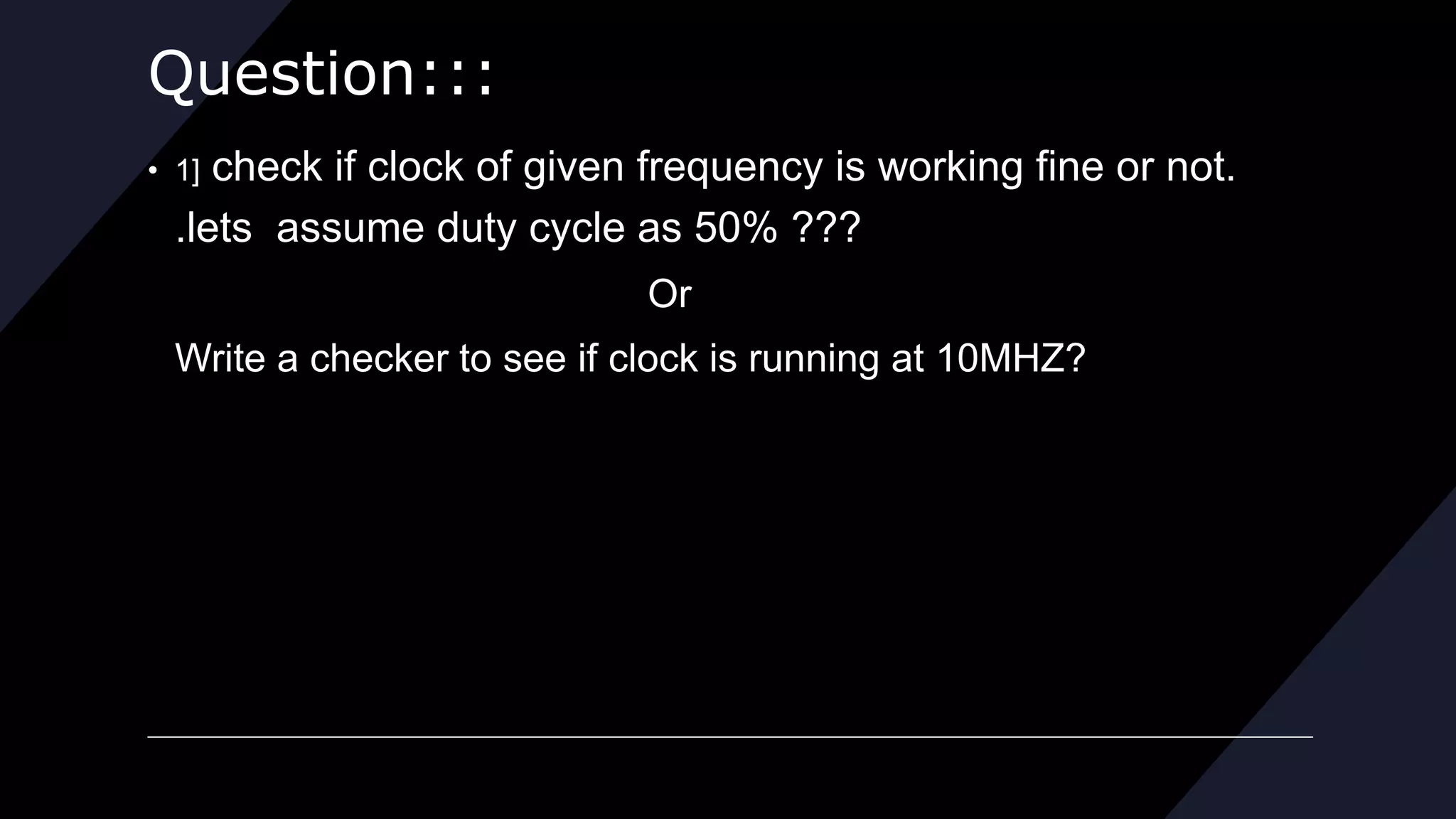 Question:::
• 1] check if clock of given frequency is working fine or not.
.lets assume duty cycle as 50% ???
Or
Write a checker to see if clock is running at 10MHZ?
 