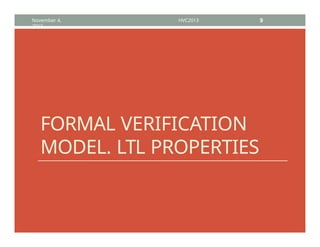 FORMAL VERIFICATION
MODEL. LTL PROPERTIES
November 4,
2013
HVC2013 9
 